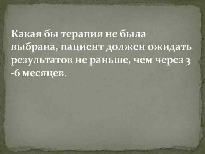 Какая бы терапия не была выбрана, пациент должен ожидать результатов не раньше, чем через