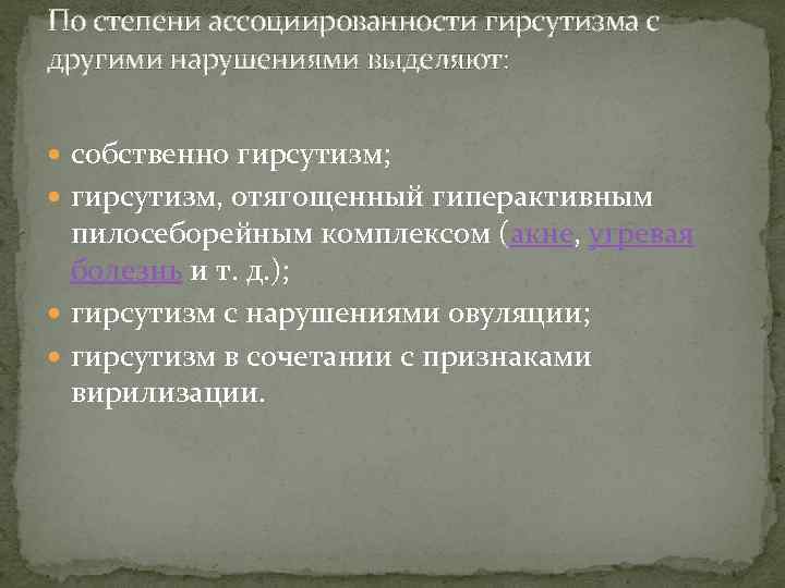 По степени ассоциированности гирсутизма с другими нарушениями выделяют: собственно гирсутизм; гирсутизм, отягощенный гиперактивным пилосеборейным