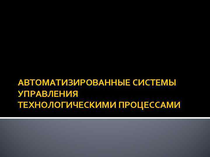 АВТОМАТИЗИРОВАННЫЕ СИСТЕМЫ УПРАВЛЕНИЯ ТЕХНОЛОГИЧЕСКИМИ ПРОЦЕССАМИ 