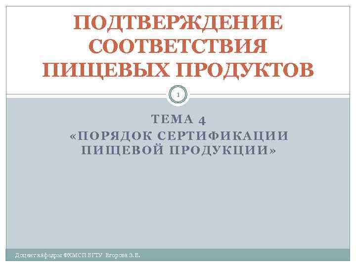 ПОДТВЕРЖДЕНИЕ СООТВЕТСТВИЯ ПИЩЕВЫХ ПРОДУКТОВ 1 ТЕМА 4 «ПОРЯДОК СЕРТИФИКАЦИИ ПИЩЕВОЙ ПРОДУКЦИИ» Доцент кафедры ФХМСП