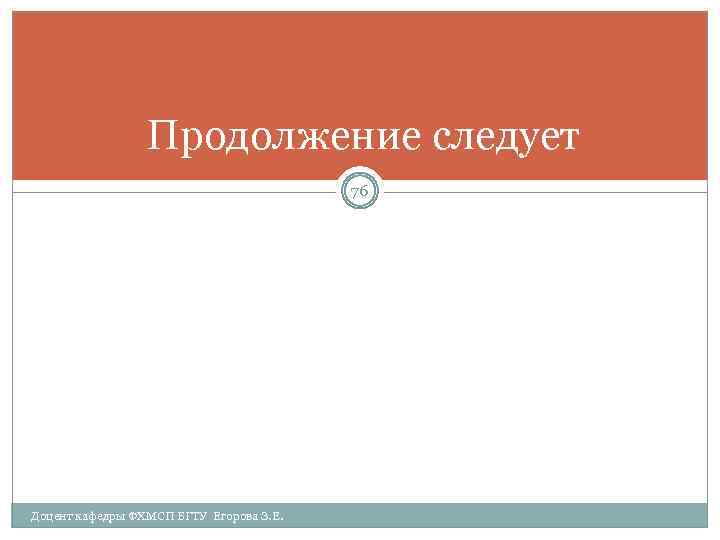 Продолжение следует 76 Доцент кафедры ФХМСП БГТУ Егорова З. Е. 