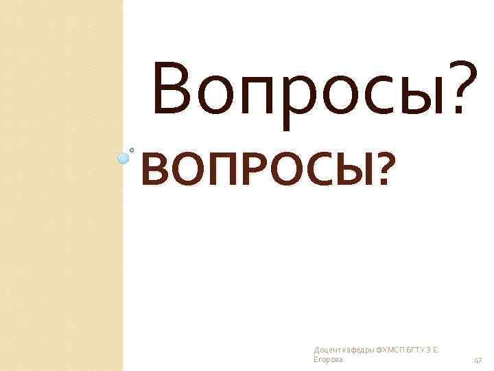 Вопросы? ВОПРОСЫ? Доцент кафедры ФХМСП БГТУ З. Е. Егорова 47 
