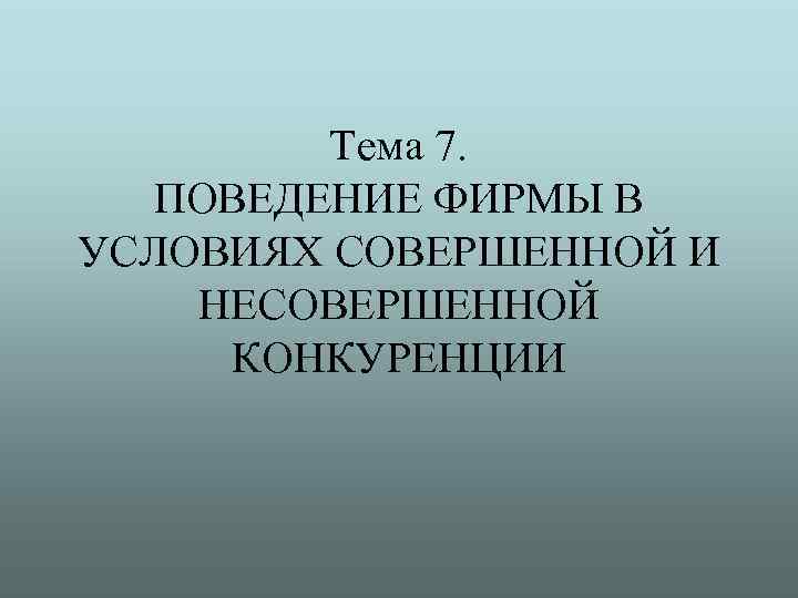 Тема 7. ПОВЕДЕНИЕ ФИРМЫ В УСЛОВИЯХ СОВЕРШЕННОЙ И НЕСОВЕРШЕННОЙ КОНКУРЕНЦИИ 