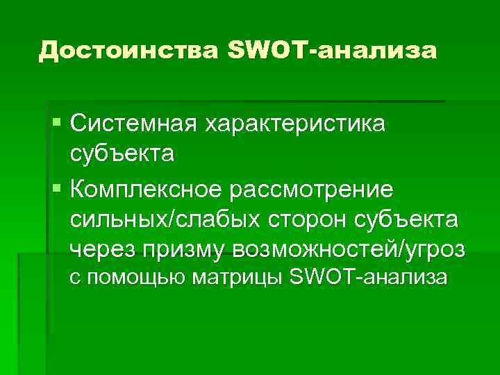 Достоинства SWOT-анализа § Системная характеристика субъекта § Комплексное рассмотрение сильных/слабых сторон субъекта через призму