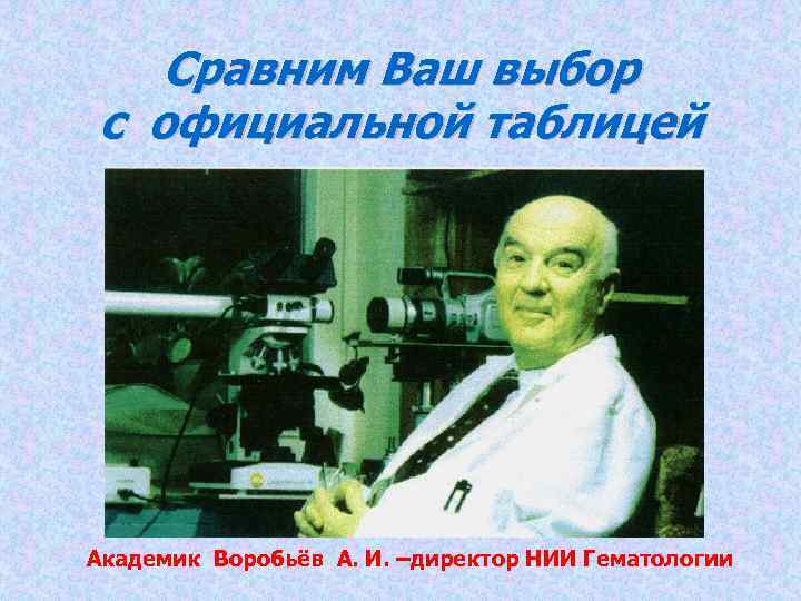 Сравним Ваш выбор с официальной таблицей Академик Воробьёв А. И. –директор НИИ Гематологии 