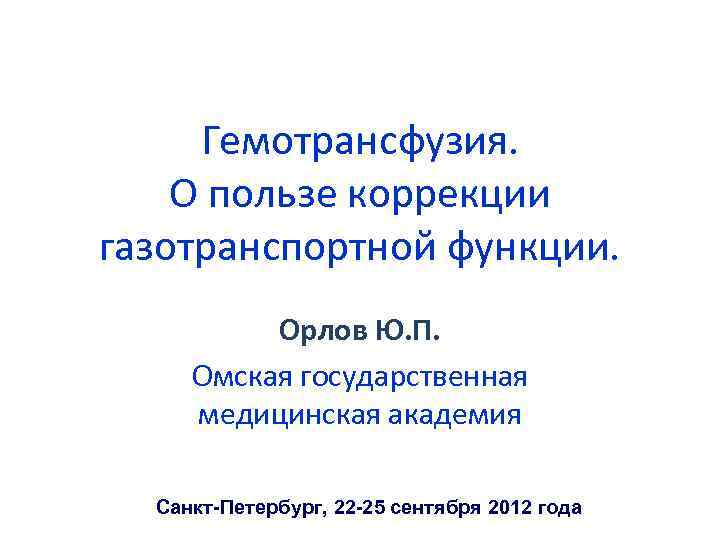 Гемотрансфузия. О пользе коррекции газотранспортной функции. Орлов Ю. П. Омская государственная медицинская академия Санкт-Петербург,