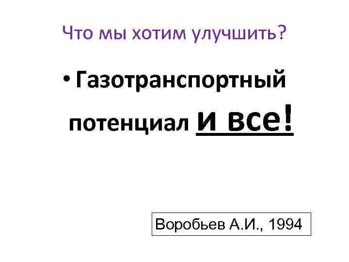 Что мы хотим улучшить? • Газотранспортный потенциал и все! Воробьев А. И. , 1994