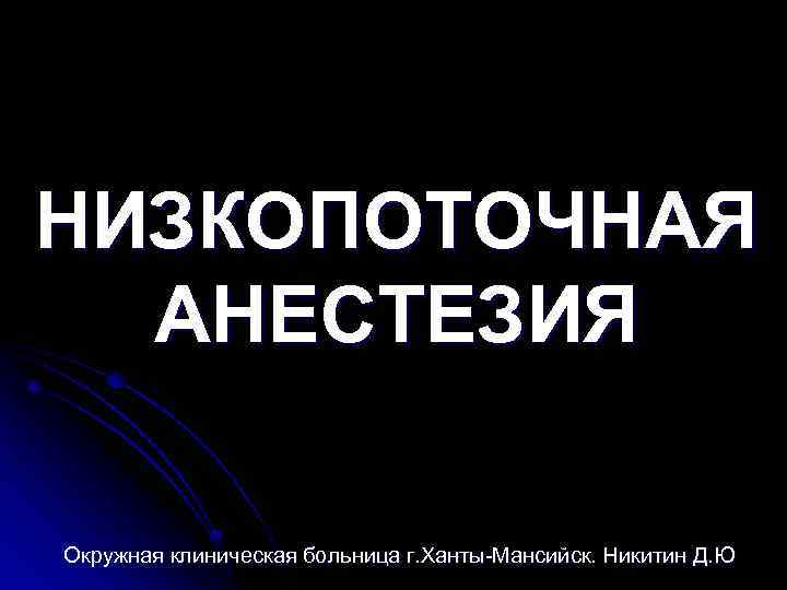 НИЗКОПОТОЧНАЯ АНЕСТЕЗИЯ Окружная клиническая больница г. Ханты-Мансийск. Никитин Д. Ю 