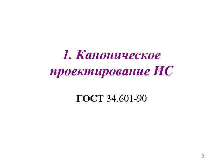 1. Каноническое проектирование ИС ГОСТ 34. 601 -90 2 