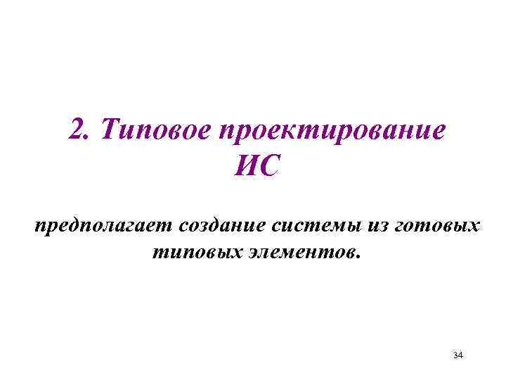 2. Типовое проектирование ИС предполагает создание системы из готовых типовых элементов. 34 