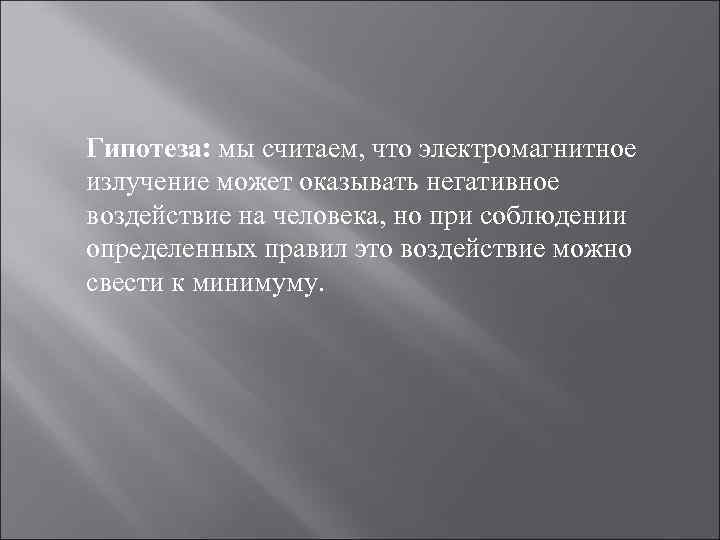 Гипотеза: мы считаем, что электромагнитное излучение может оказывать негативное воздействие на человека, но при