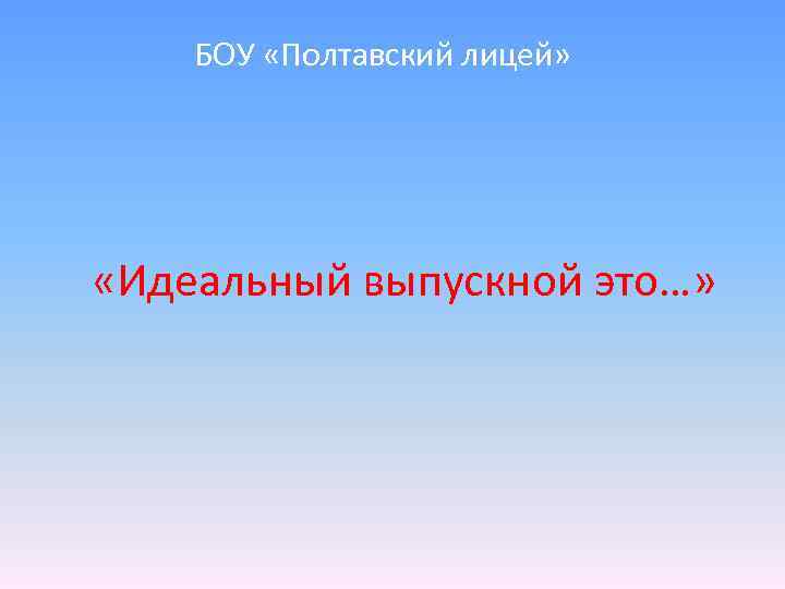 БОУ «Полтавский лицей» «Идеальный выпускной это…» 