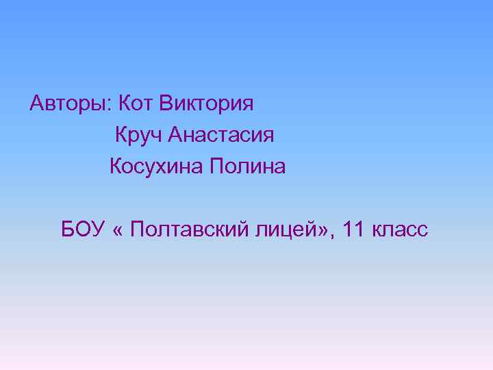 Авторы: Кот Виктория Круч Анастасия Косухина Полина БОУ « Полтавский лицей» , 11 класс