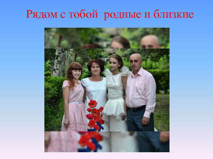 Рядом с тобой родные и близкие 