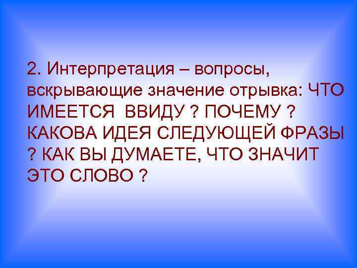 2. Интерпретация – вопросы, вскрывающие значение отрывка: ЧТО ИМЕЕТСЯ ВВИДУ ? ПОЧЕМУ ? КАКОВА