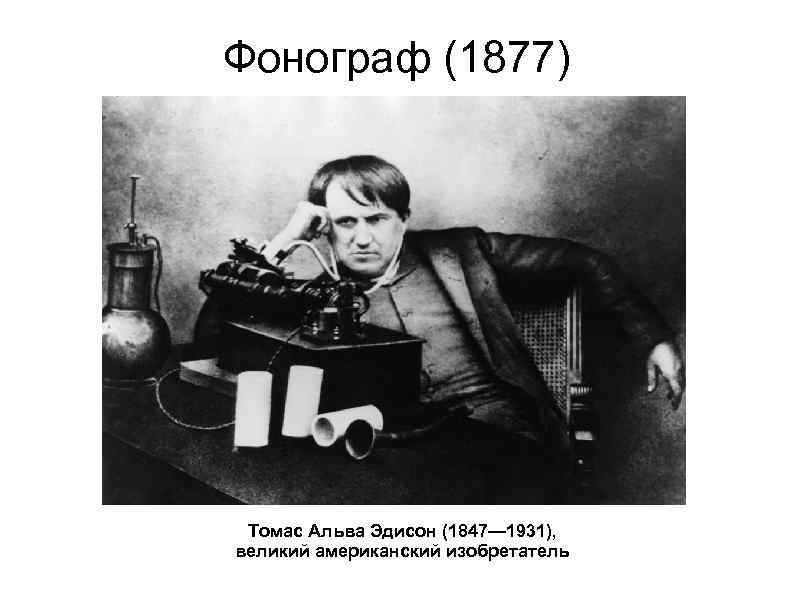 Фонограф (1877) Томас Альва Эдисон (1847— 1931), великий американский изобретатель 