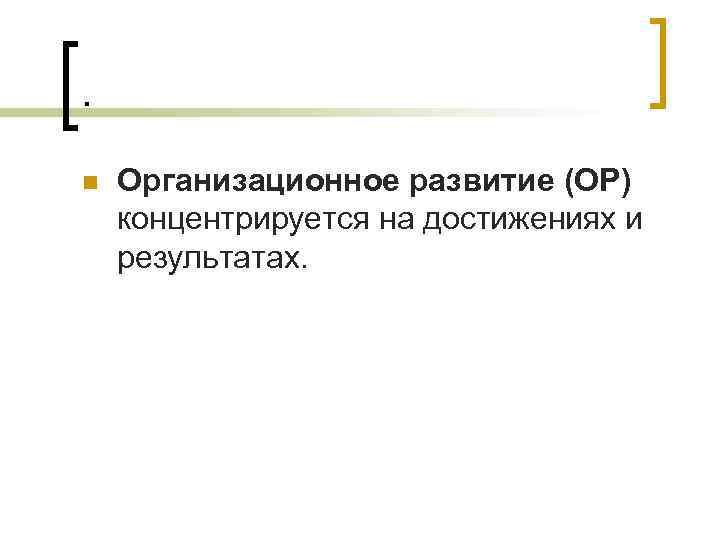 . n Организационное развитие (ОР) концентрируется на достижениях и результатах. 