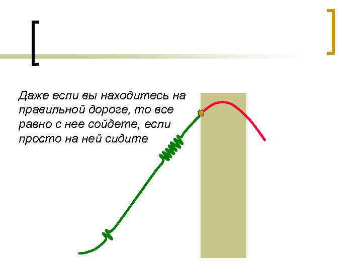 Даже если вы находитесь на правильной дороге, то все равно с нее сойдете, если