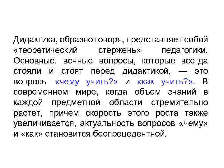 Дидактика, образно говоря, представляет собой «теоретический стержень» педагогики. Основные, вечные вопросы, которые всегда стояли