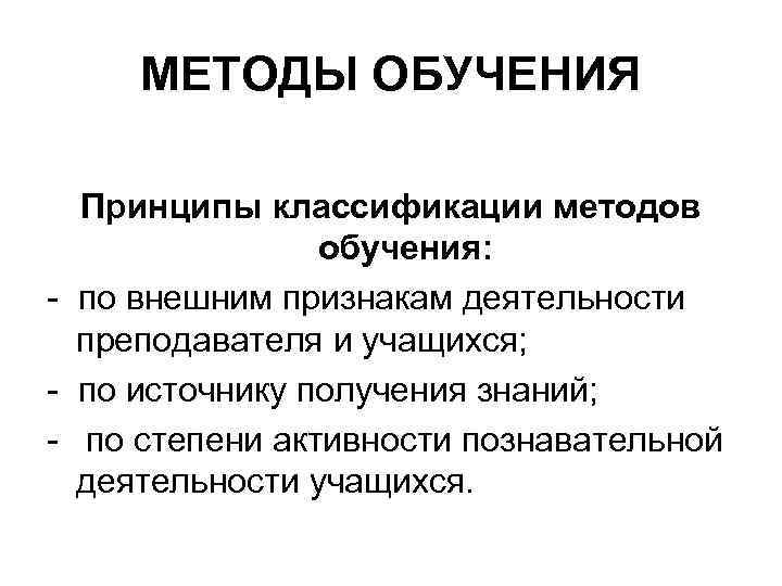 МЕТОДЫ ОБУЧЕНИЯ Принципы классификации методов обучения: - по внешним признакам деятельности преподавателя и учащихся;