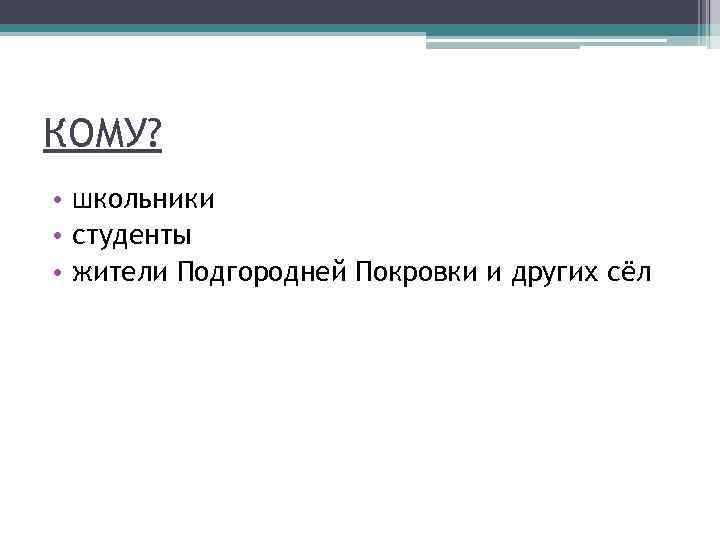КОМУ? • школьники • студенты • жители Подгородней Покровки и других сёл 
