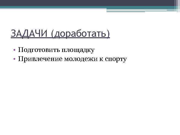 ЗАДАЧИ (доработать) • Подготовить площадку • Привлечение молодежи к спорту 