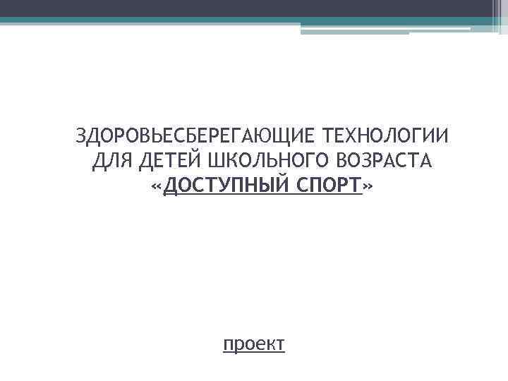 ЗДОРОВЬЕСБЕРЕГАЮЩИЕ ТЕХНОЛОГИИ ДЛЯ ДЕТЕЙ ШКОЛЬНОГО ВОЗРАСТА «ДОСТУПНЫЙ СПОРТ» проект 