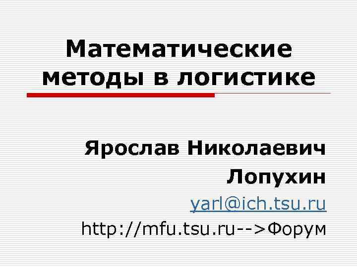 Математические методы в логистике Ярослав Николаевич Лопухин yarl@ich. tsu. ru http: //mfu. tsu. ru-->Форум