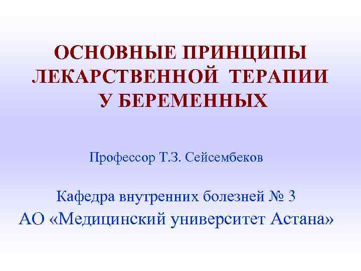 ОСНОВНЫЕ ПРИНЦИПЫ ЛЕКАРСТВЕННОЙ ТЕРАПИИ У БЕРЕМЕННЫХ Профессор Т. З. Сейсембеков Кафедра внутренних болезней №