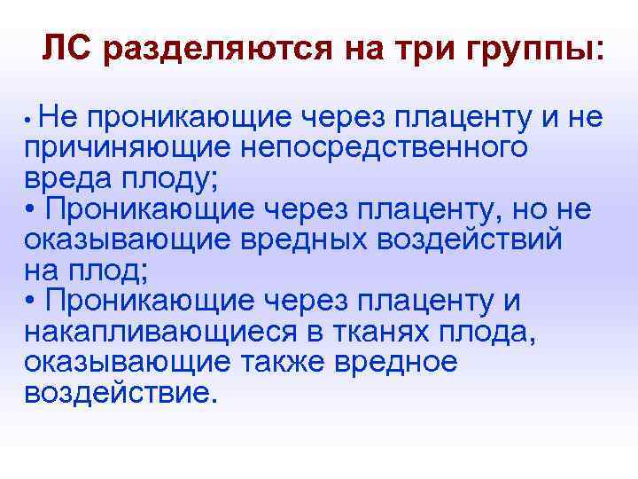 ЛС разделяются на три группы: • Не проникающие через плаценту и не причиняющие непосредственного