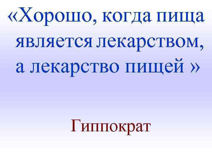  «Хорошо, когда пища является лекарством, а лекарство пищей » Гиппократ 