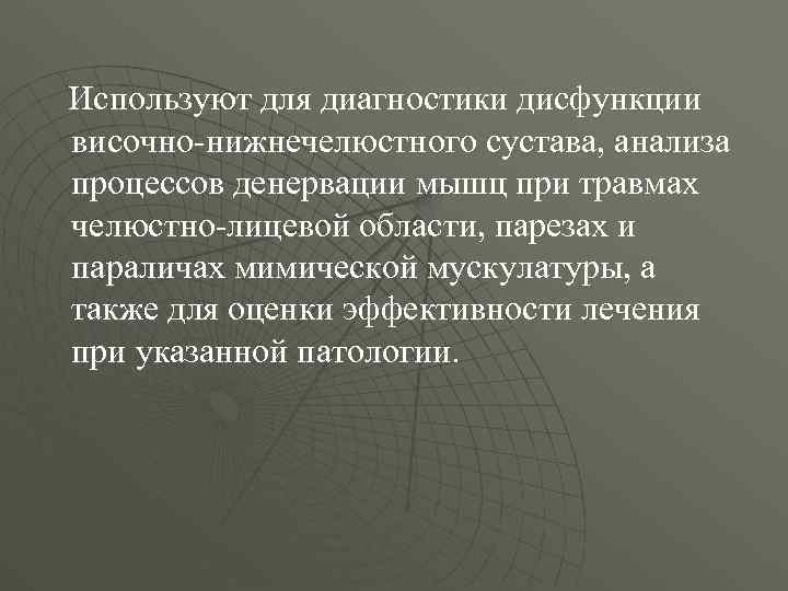 Используют для диагностики дисфункции височно-нижнечелюстного сустава, анализа процессов денервации мышц при травмах челюстно-лицевой области,