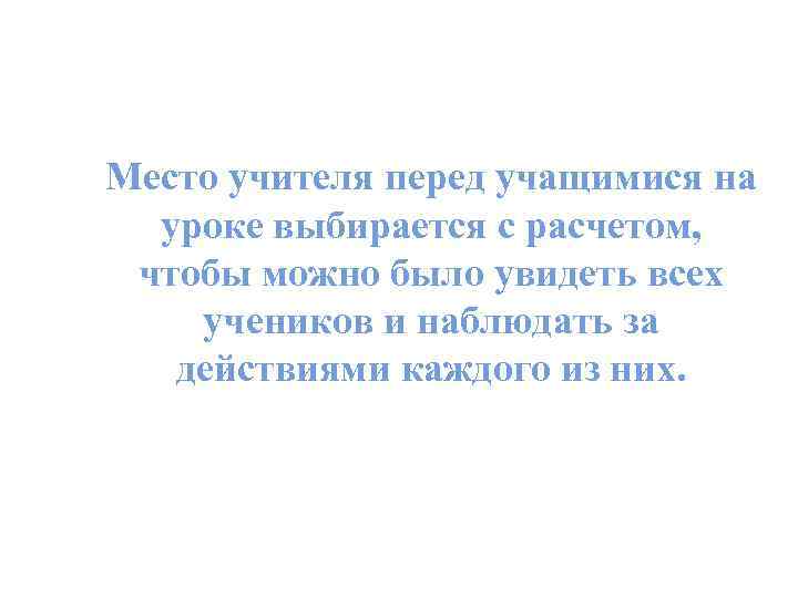 Место учителя перед учащимися на уроке выбирается с расчетом, чтобы можно было увидеть всех