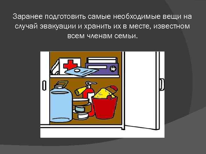 Заранее подготовить самые необходимые вещи на случай эвакуации и хранить их в месте, известном