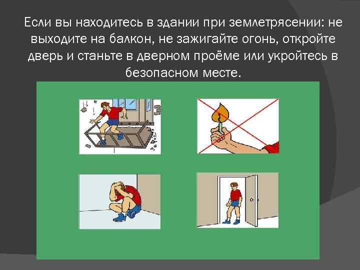 Если вы находитесь в здании при землетрясении: не выходите на балкон, не зажигайте огонь,