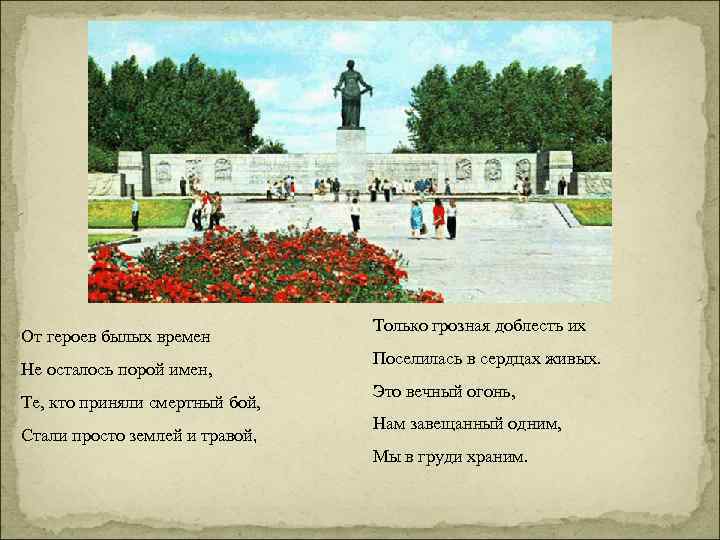 От героев былых времен Не осталось порой имен, Те, кто приняли смертный бой, Стали