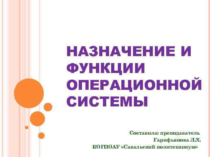 НАЗНАЧЕНИЕ И ФУНКЦИИ ОПЕРАЦИОННОЙ СИСТЕМЫ Составила: преподаватель Гарифьянова Л. Х. КОГПОАУ «Савальский политехникум» 