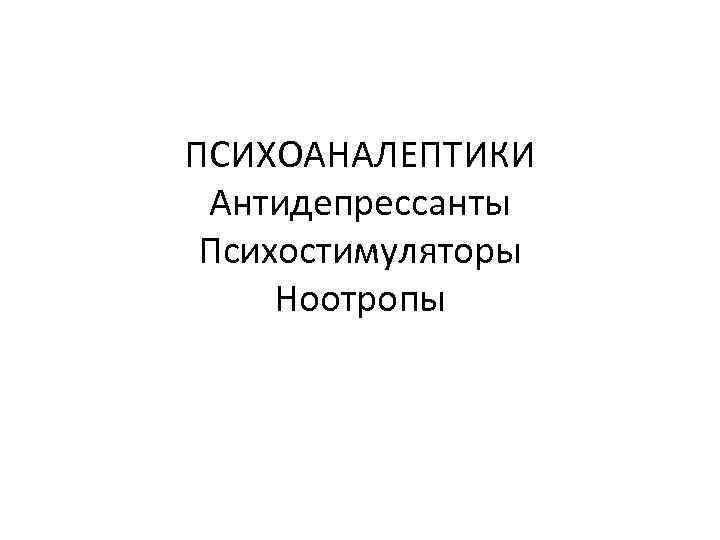 ПСИХОАНАЛЕПТИКИ Антидепрессанты Психостимуляторы Ноотропы 