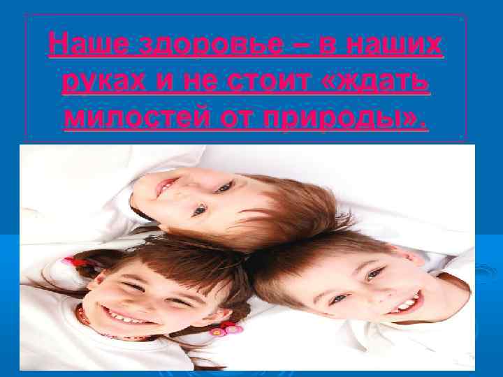 Наше здоровье – в наших руках и не стоит «ждать милостей от природы» .