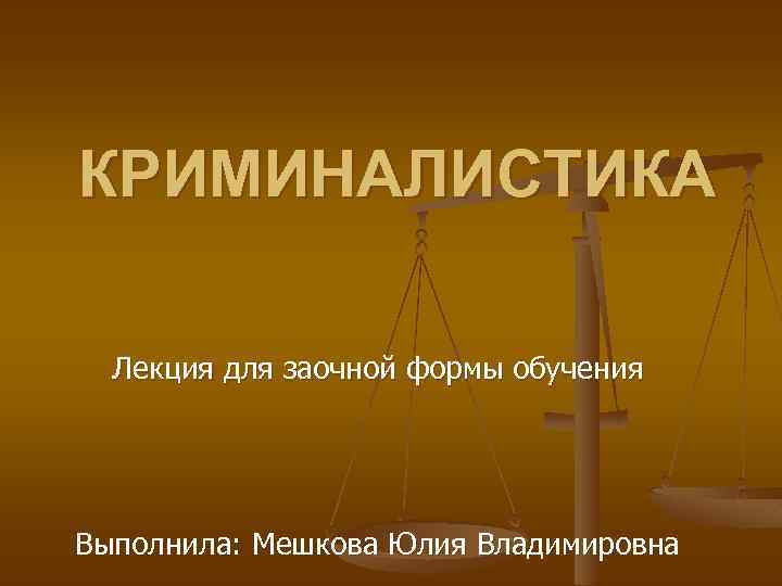 КРИМИНАЛИСТИКА Лекция для заочной формы обучения Выполнила: Мешкова Юлия Владимировна 