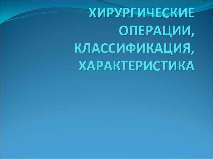 ХИРУРГИЧЕСКИЕ ОПЕРАЦИИ, КЛАССИФИКАЦИЯ, ХАРАКТЕРИСТИКА 