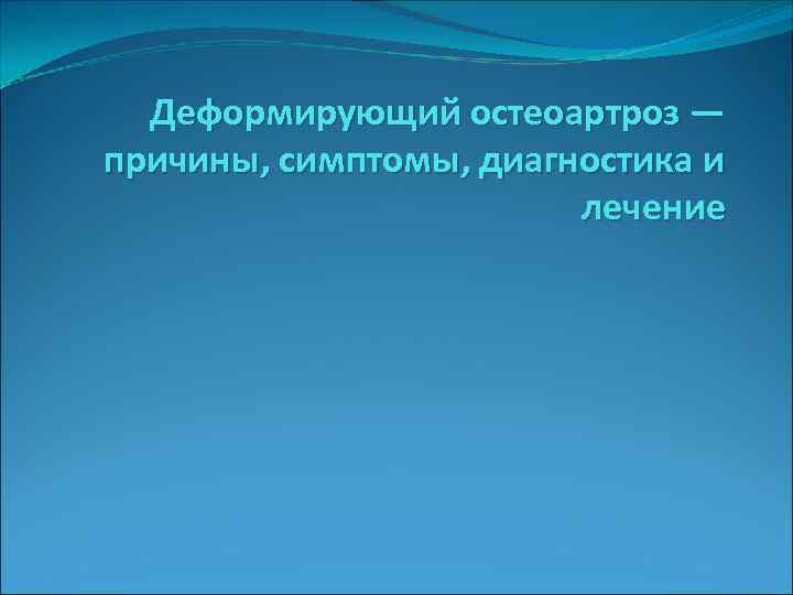 Деформирующий остеоартроз — причины, симптомы, диагностика и лечение 
