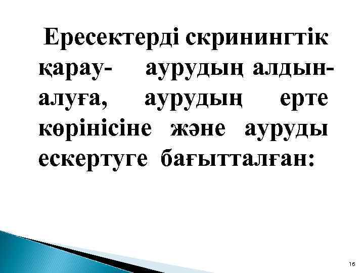  Ересектерді скринингтік қарау- аурудың алдыналуға, аурудың ерте көрінісіне және ауруды ескертуге бағытталған: 16