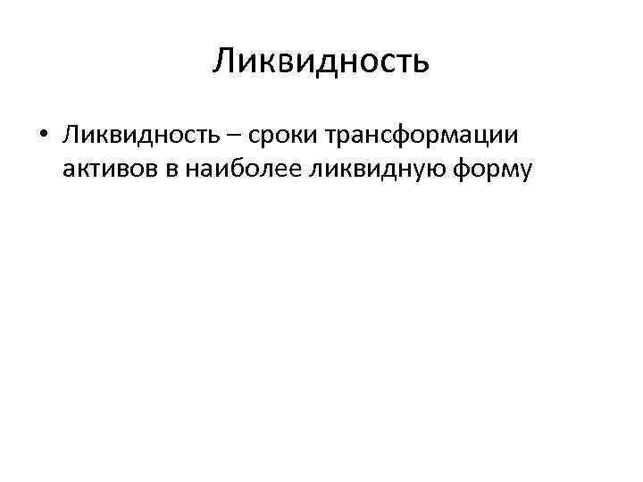 Ликвидность • Ликвидность – сроки трансформации активов в наиболее ликвидную форму 