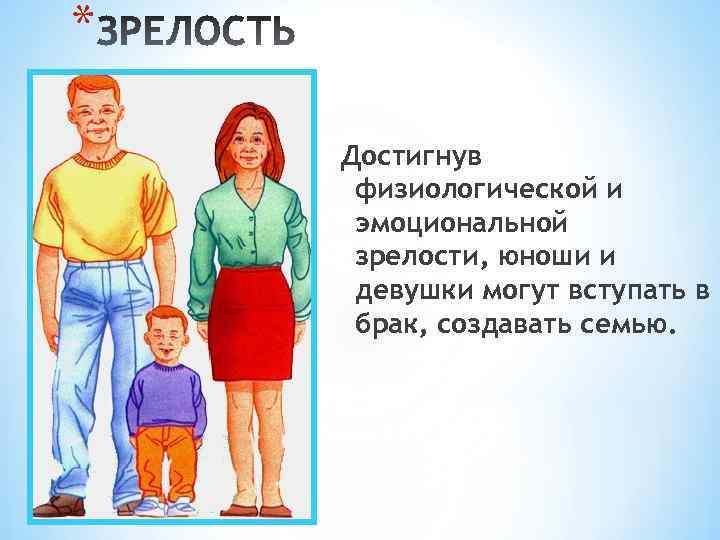 * Достигнув физиологической и эмоциональной зрелости, юноши и девушки могут вступать в брак, создавать