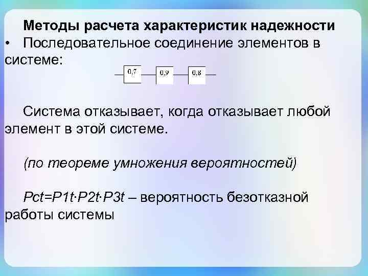 Методы расчета характеристик надежности • Последовательное соединение элементов в системе: Система отказывает, когда отказывает