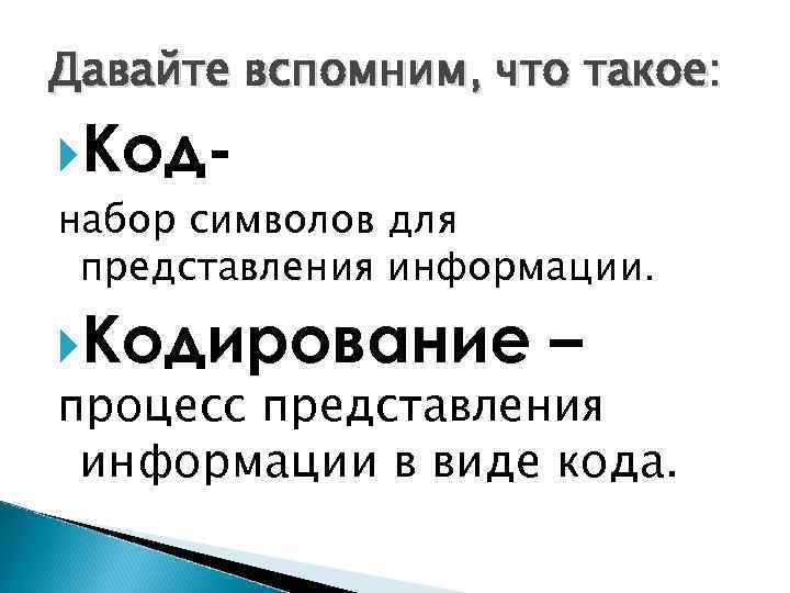 Давайте вспомним, что такое: Код- набор символов для представления информации. Кодирование – процесс представления