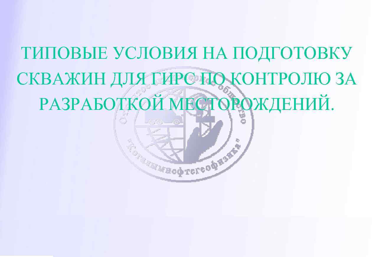 ТИПОВЫЕ УСЛОВИЯ НА ПОДГОТОВКУ СКВАЖИН ДЛЯ ГИРС ПО КОНТРОЛЮ ЗА РАЗРАБОТКОЙ МЕСТОРОЖДЕНИЙ. 