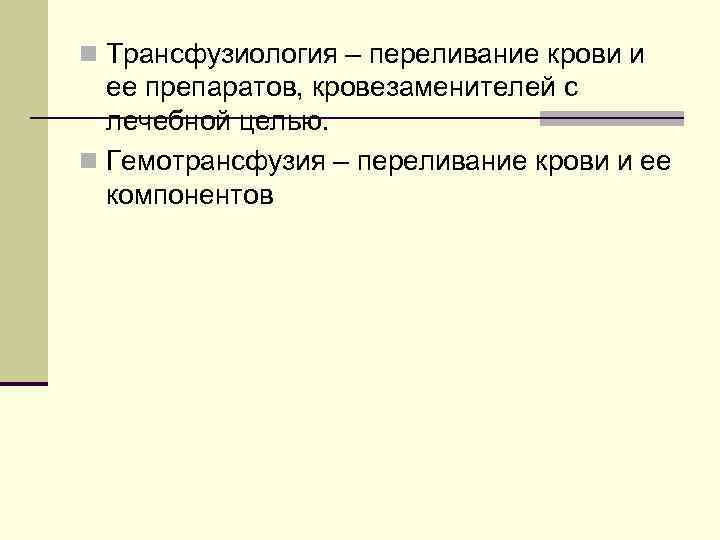 n Трансфузиология – переливание крови и ее препаратов, кровезаменителей с лечебной целью. n Гемотрансфузия