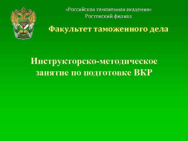  «Российская таможенная академия» Ростовский филиал Факультет таможенного дела Инструкторско-методическое занятие по подготовке ВКР